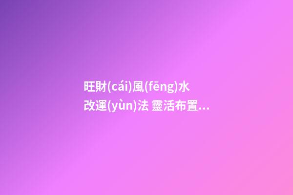 旺財(cái)風(fēng)水改運(yùn)法 靈活布置帶來(lái)生機(jī)